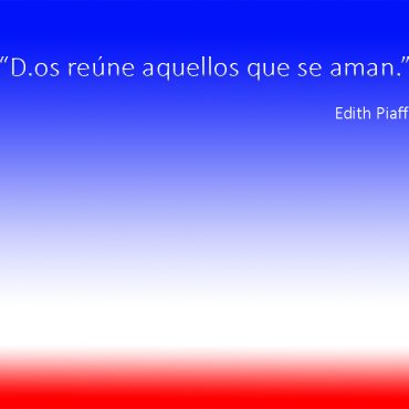 "D.os reúne aquellos que se aman" (Edith Piaff.)